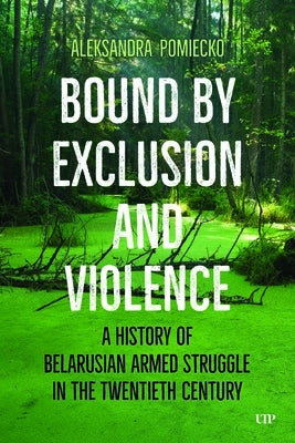 Bound by Exclusion and Violence: A History of Belarusian Armed Struggle in the Twentieth Century by Pomiecko, Aleksandra