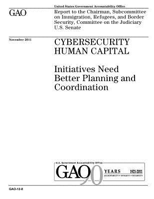 Cybersecurity human capital: initiatives need better planning and coordination: report to the Chairman, Subcommittee on Immigration, Refugees, and by Office, U. S. Government Accountability