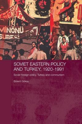 Soviet Eastern Policy and Turkey, 1920-1991: Soviet Foreign Policy, Turkey and Communism by Gokay, Bulent