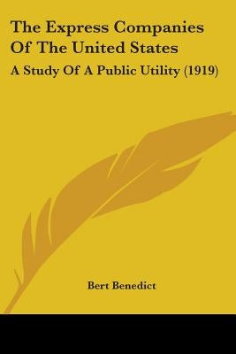 The Express Companies Of The United States: A Study Of A Public Utility (1919) by Benedict, Bert