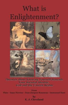 What is Enlightenment? Theories about Knowing Yourself Beneath Your Societal Identity, God and the Unseen Realm From Plato, Isaac Newton, Jean-Jacques by Cleveland, K. J.
