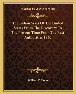 The Indian Wars Of The United States From The Discovery To The Present Time From The Best Authorities 1840 by Moore, William V.