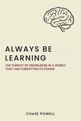 Always Be Learning: The Pursuit of Knowledge in a World That Has Forgotten Its Power by Powell, Chase