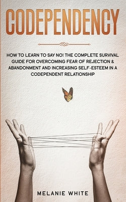 Codependency: How to Learn to Say No! The Complete Survival Guide for Overcoming Fear of Rejection & Abandonment and Increasing Self by White, Melanie