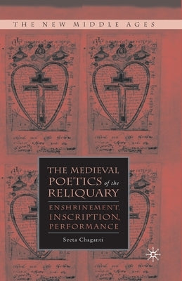 The Medieval Poetics of the Reliquary: Enshrinement, Inscription, Performance by Chaganti, S.
