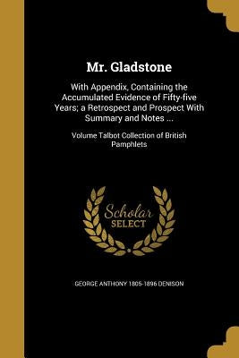 Mr. Gladstone: With Appendix, Containing the Accumulated Evidence of Fifty-five Years; a Retrospect and Prospect With Summary and Not by Denison, George Anthony 1805-1896