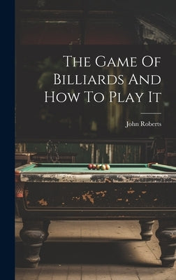 The Game Of Billiards And How To Play It by Roberts, John