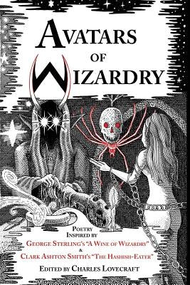Avatars of Wizardry: Poetry Inspired by George Sterling's A Wine of Wizardry and Clark Ashton Smith's The Hashish-Eater by Sterling, George