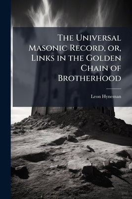 The Universal Masonic Record, or, Links in the Golden Chain of Brotherhood: Containing, the Name, Business, Profession and Residence of Subscribers .. by Hyneman, Leon