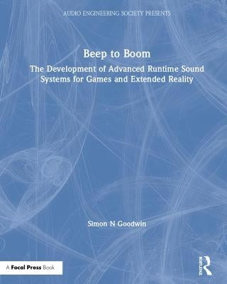 Beep to Boom: The Development of Advanced Runtime Sound Systems for Games and Extended Reality by Goodwin, Simon