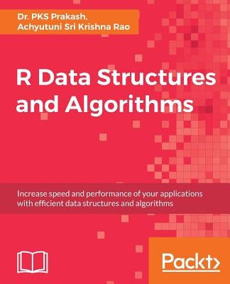 R Data Structures and Algorithms: Increase speed and performance of your applications with effi cient data structures and algorithms by Prakash, Pks