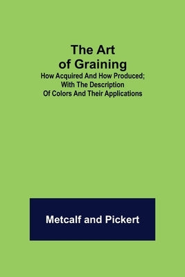 The Art of Graining: How Acquired and How Produced.; With the description of colors and their applications. by Metcalf