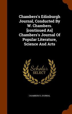 Chambers's Edinburgh Journal, Conducted By W. Chambers. [continued As] Chambers's Journal Of Popular Literature, Science And Arts by Journal, Chambers's