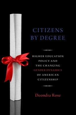 Citizens by Degree: Higher Education Policy and the Changing Gender Dynamics of American Citizenship by Rose, Deondra
