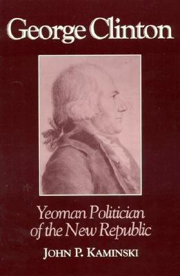George Clinton: Yeoman Politician of the New Republic by Kaminski, John P.