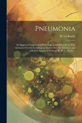 Pneumonia: Its Supposed Connection, Pathological and Etiological, With Autumnal Fevers; Including an Inquiry Into the Existence a by La Roche, R. (René) 1795-1872