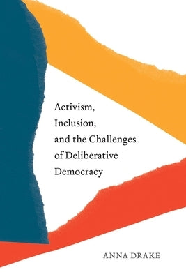 Activism, Inclusion, and the Challenges of Deliberative Democracy by Drake, Anna