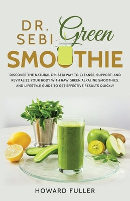 Dr. Sebi Green Smoothie: Discover the Natural Dr. Sebi Way to Cleanse, Support, and Revitalize Your Body with Raw Green Alkaline Smoothies, and by Fuller, Howard