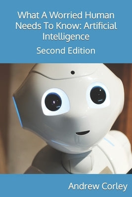 What A Worried Human Needs To Know: Artificial Intelligence (AI) by Corley, Andrew