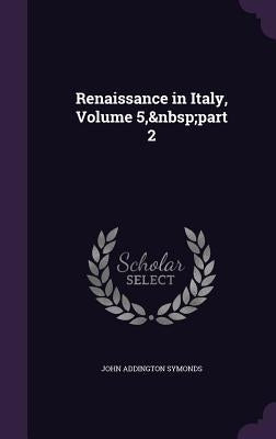 Renaissance in Italy, Volume 5, part 2 by Symonds, John Addington