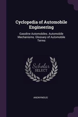 Cyclopedia of Automobile Engineering: Gasoline Automobiles. Automobile Mechanisms. Glossary of Automobile Terms by Anonymous