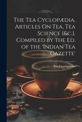 The Tea Cyclopædia. Articles On Tea, Tea Science [&c.]. Compiled by the Ed. of the 'indian Tea Gazette' by Cycolopaedia, Tea