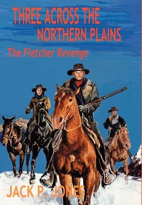 Three Across the Northern Plains: The Fletcher Revenge by Jones, Jack P.