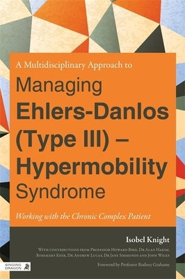 A Multidisciplinary Approach to Managing Ehlers-Danlos (Type III) - Hypermobility Syndrome: Working with the Chronic Complex Patient by Grahame, Rodney