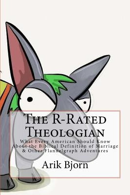 The R-Rated Theologian: What Every American Should Know About the Biblical Definition of Marriage & Other Flannelgraph Adventures by Bjorn, Arik