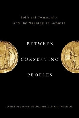 Between Consenting Peoples: Political Community and the Meaning of Consent by Webber, Jeremy