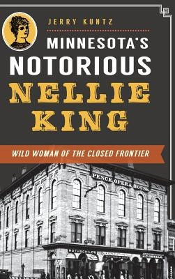 Minnesota's Notorious Nellie King: Wild Woman of the Closed Frontier by Kuntz, Jerry