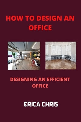 How to Design an Offfice: Designing An Efficient Office For Maximum Productivity by Chris, Erica