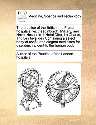 The Practice of the British and French Hospitals the Practice of the British and French Hospitals: Viz Theedinburgh, Military, and Naval Hospitals, L' by Author of The Practice of the London Hos