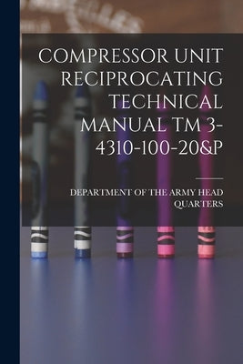 Compressor Unit Reciprocating Technical Manual TM 3-4310-100-20&p by Head Quarters, Department Of the Army