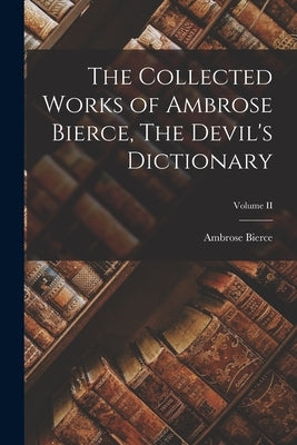 The Collected Works of Ambrose Bierce, The Devil's Dictionary; Volume II by Bierce, Ambrose