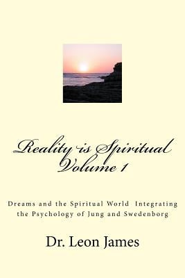 Reality is Spiritual Volume 1: Dreams and the Spiritual World Integrating the Psychology of Jung and Swedenborg by James, Leon