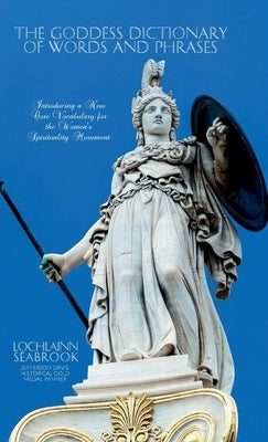 The Goddess Dictionary of Words and Phrases: Introducing a New Core Vocabulary for the Women's Spirituality Movement by Seabrook, Lochlainn