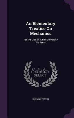 An Elementary Treatise On Mechanics: For the Use of Junior University Students by Potter, Richard