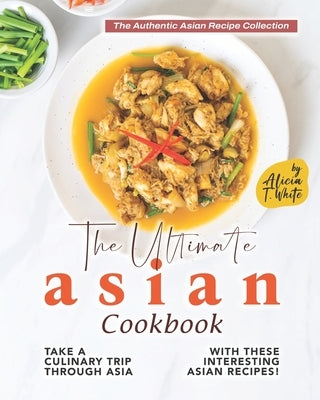 The Ultimate Asian Cookbook: Take a Culinary Trip Through Asia with These Interesting Asian Recipes! by T. White, Alicia