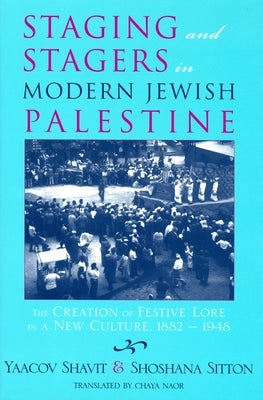 Staging and Stagers in Modern Jewish Palestine: The Creation of Festive Lore in a New Culture, 1882-1948 by Shavit, Yaacov