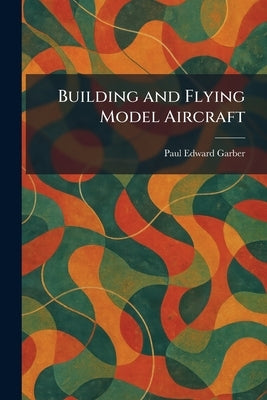 Building and Flying Model Aircraft by Garber, Paul Edward
