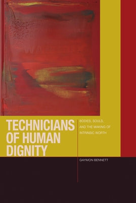Technicians of Human Dignity: Bodies, Souls, and the Making of Intrinsic Worth by Bennett, Gaymon