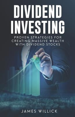 Dividend Investing: Proven Strategies for Creating Massive Wealth with Dividend Stocks by Willick, James