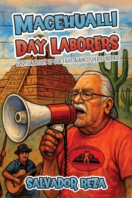 Macehualli Day Laborers: Spiritual Roots of Our Fight Against Sheriff Arpaio by Reza, Salvador