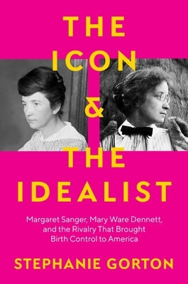 The Icon and the Idealist: Margaret Sanger, Mary Ware Dennett, and the Rivalry That Brought Birth Control to America by Gorton, Stephanie