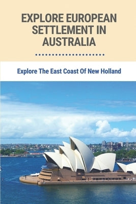 Explore European Settlement In Australia: Explore The East Coast Of New Holland: Australian Aboriginal History Facts by McKeon, Basil