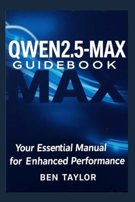 Qwen 2.5-Max Guidebook: Your Essential Manual for Enhanced Performance by Taylor, Ben