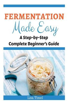 Fermentation Made Easy: A Step-by-Step Complete Beginner's Guide by Timel, Lisa
