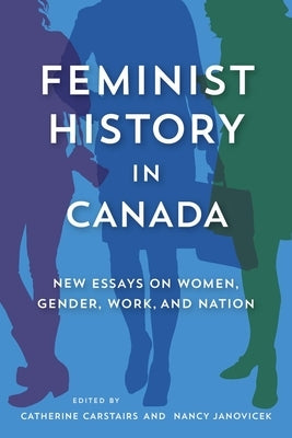 Feminist History in Canada: New Essays on Women, Gender, Work, and Nation by Carstairs, Catherine