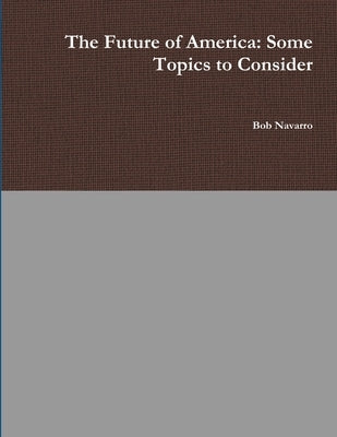 The Future of America: Some Topics to Consider by Navarro, Bob